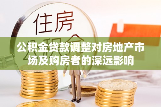 宜黄公积金贷款调整对房地产市场及购房者的深远影响
